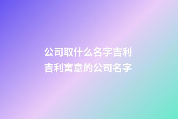 公司取什么名字吉利 吉利寓意的公司名字-第1张-公司起名-玄机派
